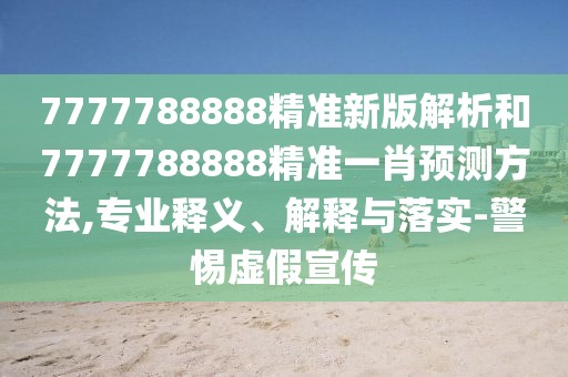 7777788888精準(zhǔn)新版解析和7777788888精準(zhǔn)一肖預(yù)測(cè)方法,專業(yè)釋義、解釋與落實(shí)-警惕虛假宣傳