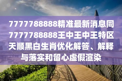 7777788888精準最新消息同7777788888王中王中王特區(qū)天順黑白生肖優(yōu)化解答、解釋與落實和留心虛假渲染