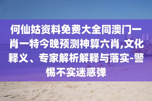 何仙姑資料免費大全同澳門一肖一特今晚預(yù)測神算六肖,文化釋義、專家解析解釋與落實-警惕不實迷惑彈