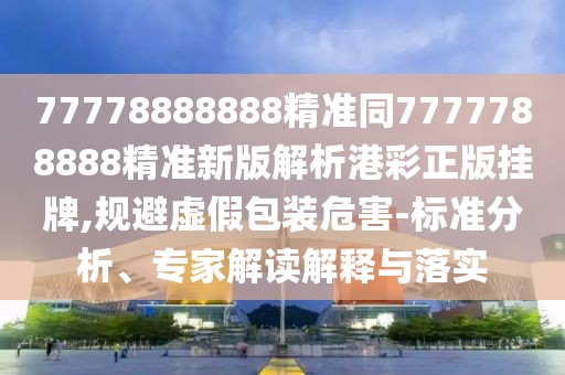 77778888888精準(zhǔn)同7777788888精準(zhǔn)新版解析港彩正版掛牌,規(guī)避虛假包裝危害-標(biāo)準(zhǔn)分析、專家解讀解釋與落實