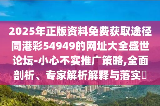 2025年正版資料免費獲取途徑同港彩54949的網(wǎng)址大全盛世論壇-小心不實推廣策略,全面剖析、專家解析解釋與落實?
