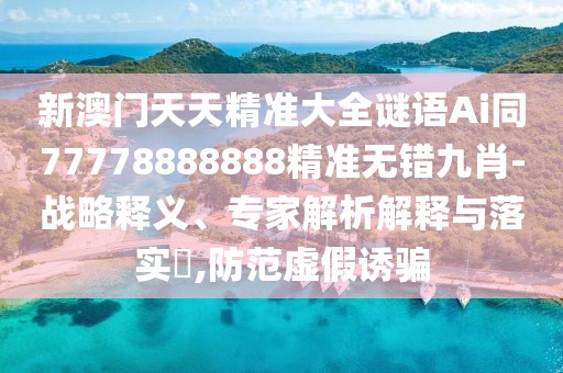 新澳門天天精準(zhǔn)大全謎語Ai同77778888888精準(zhǔn)無錯(cuò)九肖-戰(zhàn)略釋義、專家解析解釋與落實(shí)?,防范虛假誘騙