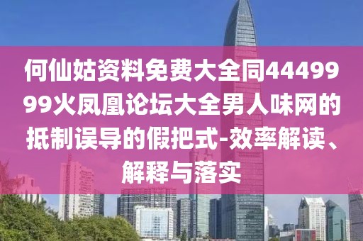 何仙姑資料免費(fèi)大全同4449999火鳳凰論壇大全男人味網(wǎng)的抵制誤導(dǎo)的假把式-效率解讀、解釋與落實(shí)