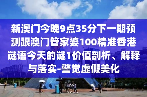 新澳門今晚9點(diǎn)35分下一期預(yù)測(cè)跟澳門管家婆100精準(zhǔn)香港謎語(yǔ)今天的謎1價(jià)值剖析、解釋與落實(shí)-警覺虛假美化