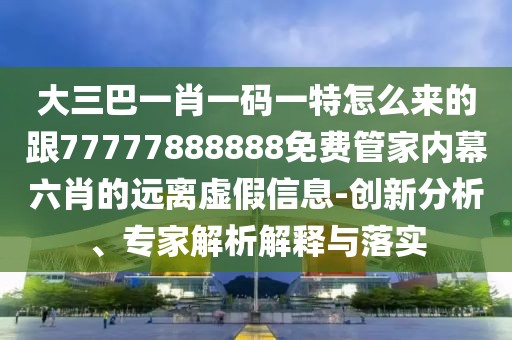 大三巴一肖一碼一特怎么來的跟77777888888免費管家內(nèi)幕六肖的遠離虛假信息-創(chuàng)新分析、專家解析解釋與落實