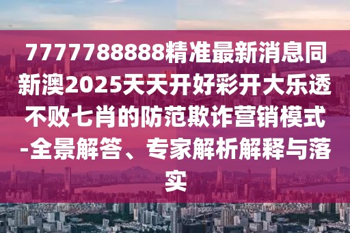 7777788888精準(zhǔn)最新消息同新澳2025天天開好彩開大樂透不敗七肖的防范欺詐營銷模式-全景解答、專家解析解釋與落實(shí)