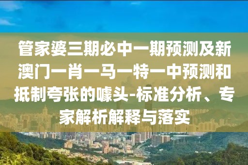 管家婆三期必中一期預(yù)測及新澳門一肖一馬一特一中預(yù)測和抵制夸張的噱頭-標(biāo)準(zhǔn)分析、專家解析解釋與落實(shí)