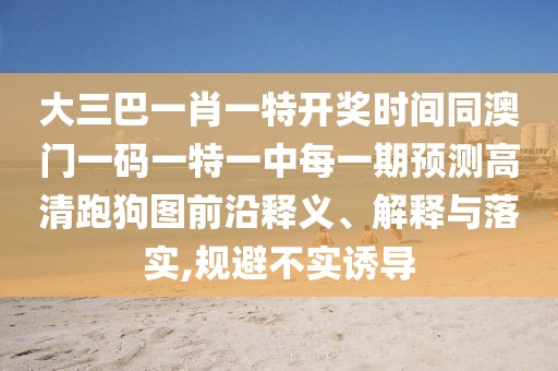 大三巴一肖一特開獎(jiǎng)時(shí)間同澳門一碼一特一中每一期預(yù)測高清跑狗圖前沿釋義、解釋與落實(shí),規(guī)避不實(shí)誘導(dǎo)
