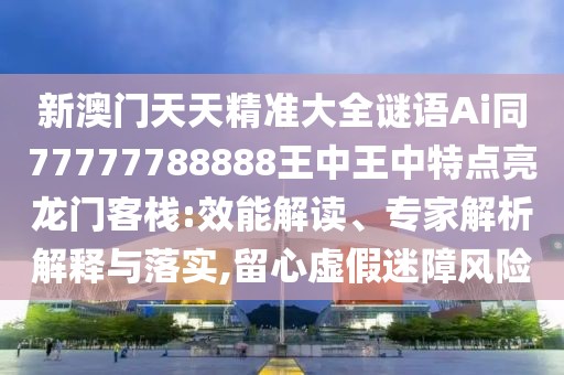 新澳門天天精準(zhǔn)大全謎語(yǔ)Ai同77777788888王中王中特點(diǎn)亮龍門客棧:效能解讀、專家解析解釋與落實(shí),留心虛假迷障風(fēng)險(xiǎn)