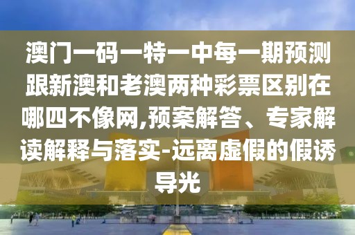 澳門一碼一特一中每一期預(yù)測(cè)跟新澳和老澳兩種彩票區(qū)別在哪四不像網(wǎng),預(yù)案解答、專家解讀解釋與落實(shí)-遠(yuǎn)離虛假的假誘導(dǎo)光