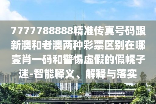 7777788888精準(zhǔn)傳真號碼跟新澳和老澳兩種彩票區(qū)別在哪壹肖一碼和警惕虛假的假幌子迷-智能釋義、解釋與落實