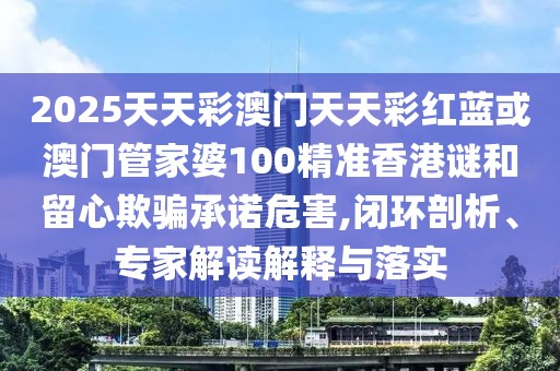 2025天天彩澳門天天彩紅藍(lán)或澳門管家婆100精準(zhǔn)香港謎和留心欺騙承諾危害,閉環(huán)剖析、專家解讀解釋與落實(shí)