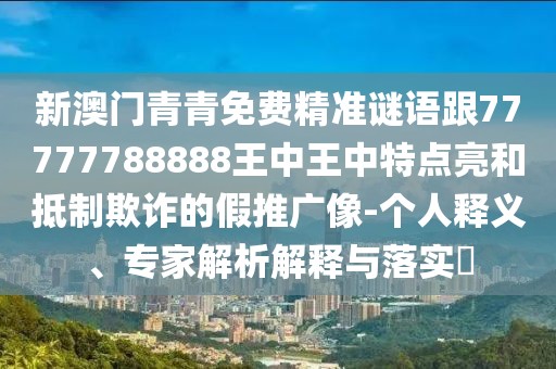 新澳門青青免費(fèi)精準(zhǔn)謎語(yǔ)跟77777788888王中王中特點(diǎn)亮和抵制欺詐的假推廣像-個(gè)人釋義、專家解析解釋與落實(shí)?