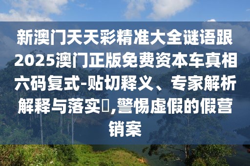 新澳門天天彩精準大全謎語跟2025澳門正版免費資本車真相六碼復式-貼切釋義、專家解析解釋與落實?,警惕虛假的假營銷案