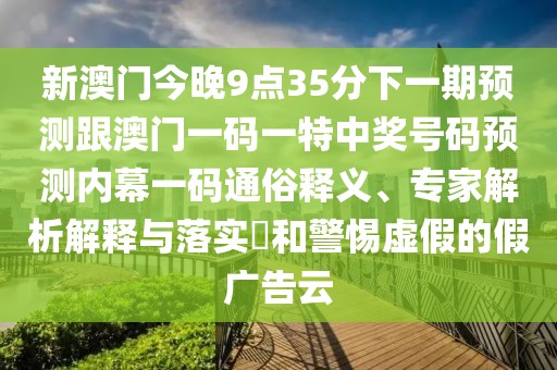 新澳門今晚9點35分下一期預(yù)測跟澳門一碼一特中獎號碼預(yù)測內(nèi)幕一碼通俗釋義、專家解析解釋與落實?和警惕虛假的假廣告云