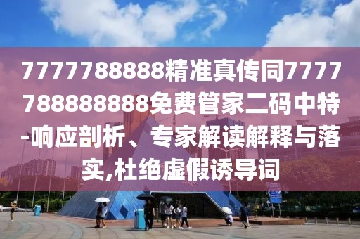 7777788888精準(zhǔn)真?zhèn)魍?777788888888免費(fèi)管家二碼中特-響應(yīng)剖析、專家解讀解釋與落實(shí),杜絕虛假誘導(dǎo)詞