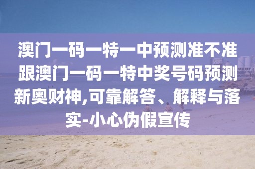 澳門(mén)一碼一特一中預(yù)測(cè)準(zhǔn)不準(zhǔn)跟澳門(mén)一碼一特中獎(jiǎng)號(hào)碼預(yù)測(cè)新奧財(cái)神,可靠解答、解釋與落實(shí)-小心偽假宣傳
