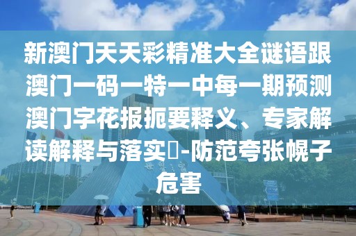 新澳門(mén)天天彩精準(zhǔn)大全謎語(yǔ)跟澳門(mén)一碼一特一中每一期預(yù)測(cè)澳門(mén)字花報(bào)扼要釋義、專(zhuān)家解讀解釋與落實(shí)?-防范夸張幌子危害