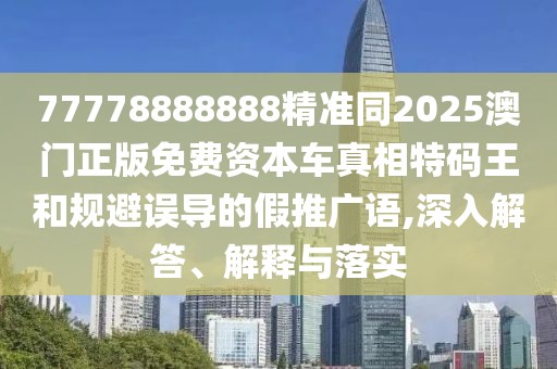 77778888888精準(zhǔn)同2025澳門正版免費(fèi)資本車真相特碼王和規(guī)避誤導(dǎo)的假推廣語,深入解答、解釋與落實(shí)