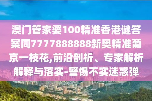 澳門(mén)管家婆100精準(zhǔn)香港謎答案同7777888888新奧精準(zhǔn)葡京一枝花,前沿剖析、專(zhuān)家解析解釋與落實(shí)-警惕不實(shí)迷惑彈
