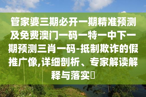 管家婆三期必開一期精準(zhǔn)預(yù)測及免費澳門一碼一特一中下一期預(yù)測三肖一碼-抵制欺詐的假推廣像,詳細剖析、專家解讀解釋與落實?