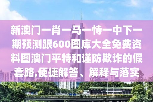 新澳門(mén)一肖一馬一恃一中下一期預(yù)測(cè)跟600圖庫(kù)大全免費(fèi)資料圖澳門(mén)平特和謹(jǐn)防欺詐的假套路,便捷解答、解釋與落實(shí)