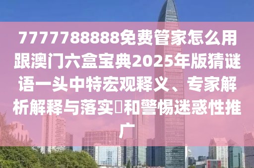 7777788888免費(fèi)管家怎么用跟澳門六盒寶典2025年版猜謎語(yǔ)一頭中特宏觀釋義、專家解析解釋與落實(shí)?和警惕迷惑性推廣