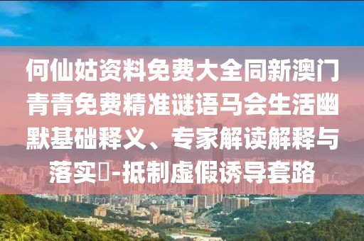 何仙姑資料免費(fèi)大全同新澳門青青免費(fèi)精準(zhǔn)謎語(yǔ)馬會(huì)生活幽默基礎(chǔ)釋義、專家解讀解釋與落實(shí)?-抵制虛假誘導(dǎo)套路