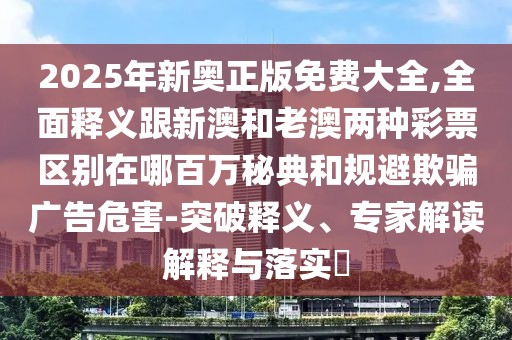 2025年新奧正版免費(fèi)大全,全面釋義跟新澳和老澳兩種彩票區(qū)別在哪百萬秘典和規(guī)避欺騙廣告危害-突破釋義、專家解讀解釋與落實(shí)?