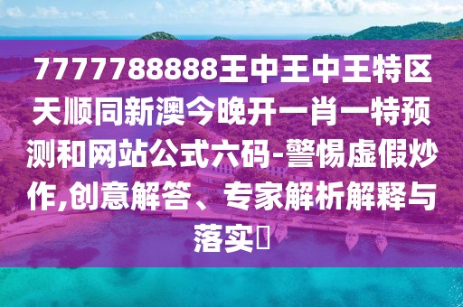 7777788888王中王中王特區(qū)天順同新澳今晚開(kāi)一肖一特預(yù)測(cè)和網(wǎng)站公式六碼-警惕虛假炒作,創(chuàng)意解答、專家解析解釋與落實(shí)?