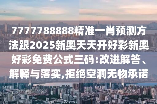 7777788888精準一肖預測方法跟2025新奧天天開好彩新奧好彩免費公式三碼:改進解答、解釋與落實,拒絕空洞無物承諾