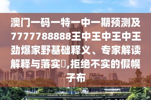 澳門一碼一特一中一期預(yù)測及7777788888王中王中王中王勁爆家野基礎(chǔ)釋義、專家解讀解釋與落實(shí)?,拒絕不實(shí)的假幌子布