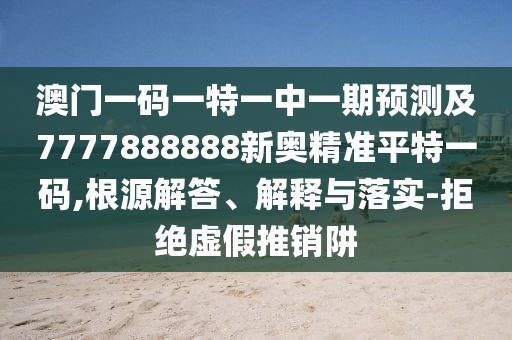 澳門(mén)一碼一特一中一期預(yù)測(cè)及7777888888新奧精準(zhǔn)平特一碼,根源解答、解釋與落實(shí)-拒絕虛假推銷阱