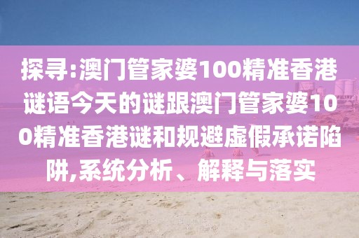 探尋:澳門管家婆100精準香港謎語今天的謎跟澳門管家婆100精準香港謎和規(guī)避虛假承諾陷阱,系統(tǒng)分析、解釋與落實