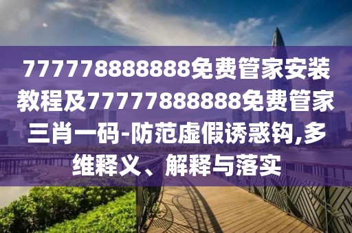 777778888888免費(fèi)管家安裝教程及77777888888免費(fèi)管家三肖一碼-防范虛假誘惑鉤,多維釋義、解釋與落實(shí)