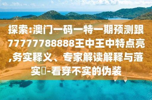 探索:澳門一碼一特一期預(yù)測跟77777788888王中王中特點(diǎn)亮,務(wù)實(shí)釋義、專家解讀解釋與落實(shí)?-看穿不實(shí)的偽裝
