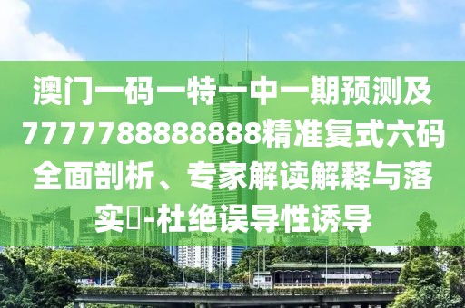 澳門(mén)一碼一特一中一期預(yù)測(cè)及7777788888888精準(zhǔn)復(fù)式六碼全面剖析、專(zhuān)家解讀解釋與落實(shí)?-杜絕誤導(dǎo)性誘導(dǎo)