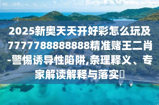 2025新奧天天開好彩怎么玩及7777788888888精準賭王二肖-警惕誘導(dǎo)性陷阱,條理釋義、專家解讀解釋與落實?