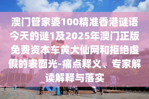 澳門管家婆100精準香港謎語今天的謎1及2025年澳門正版免費資本車黃大仙網(wǎng)和拒絕虛假的表面光-痛點釋義、專家解讀解釋與落實