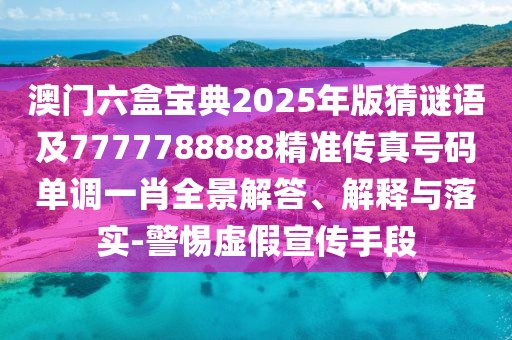 澳門六盒寶典2025年版猜謎語及7777788888精準傳真號碼單調(diào)一肖全景解答、解釋與落實-警惕虛假宣傳手段
