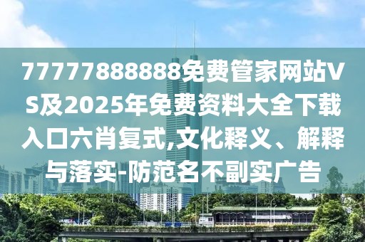 77777888888免費管家網(wǎng)站VS及2025年免費資料大全下載入口六肖復式,文化釋義、解釋與落實-防范名不副實廣告