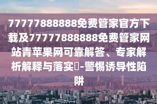 77777888888免費管家官方下載及77777888888免費管家網(wǎng)站青蘋果網(wǎng)可靠解答、專家解析解釋與落實?-警惕誘導(dǎo)性陷阱