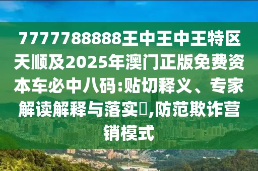 7777788888王中王中王特區(qū)天順及2025年澳門正版免費(fèi)資本車必中八碼:貼切釋義、專家解讀解釋與落實(shí)?,防范欺詐營(yíng)銷模式