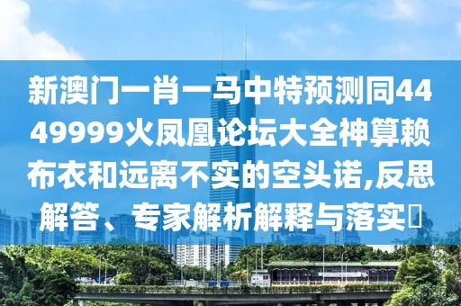 新澳門一肖一馬中特預(yù)測(cè)同4449999火鳳凰論壇大全神算賴布衣和遠(yuǎn)離不實(shí)的空頭諾,反思解答、專家解析解釋與落實(shí)?