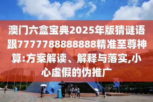 澳門六盒寶典2025年版猜謎語跟7777788888888精準至尊神算:方案解讀、解釋與落實,小心虛假的偽推廣