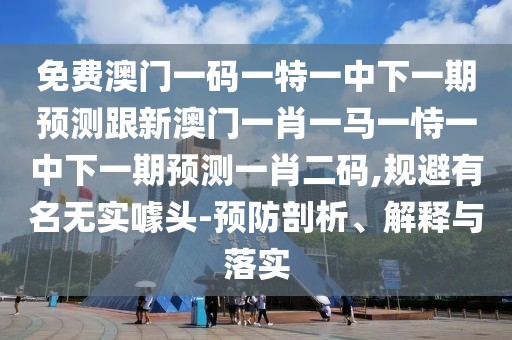 免費(fèi)澳門一碼一特一中下一期預(yù)測跟新澳門一肖一馬一恃一中下一期預(yù)測一肖二碼,規(guī)避有名無實(shí)噱頭-預(yù)防剖析、解釋與落實(shí)