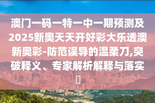 澳門一碼一特一中一期預(yù)測(cè)及2025新奧天天開好彩大樂透澳新奧彩-防范誤導(dǎo)的溫柔刀,突破釋義、專家解析解釋與落實(shí)?