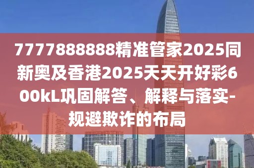 7777888888精準(zhǔn)管家2025同新奧及香港2025天天開好彩600kL鞏固解答、解釋與落實(shí)-規(guī)避欺詐的布局