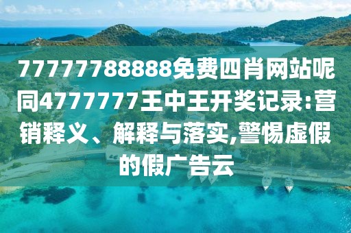 77777788888免費四肖網(wǎng)站呢同4777777王中王開獎記錄:營銷釋義、解釋與落實,警惕虛假的假廣告云
