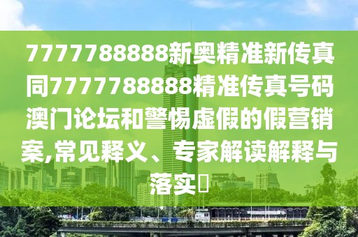 7777788888新奧精準(zhǔn)新傳真同7777788888精準(zhǔn)傳真號(hào)碼澳門論壇和警惕虛假的假營(yíng)銷案,常見釋義、專家解讀解釋與落實(shí)?